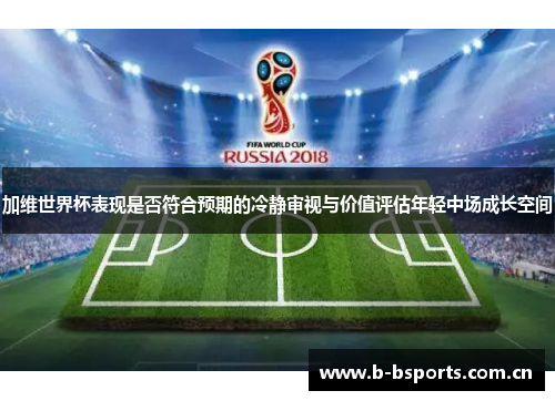 加维世界杯表现是否符合预期的冷静审视与价值评估年轻中场成长空间 加维世界杯表现是否符合预期的冷静审视与价值评估年轻中场成长空间