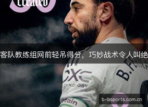 客队教练组网前轻吊得分，巧妙战术令人叫绝