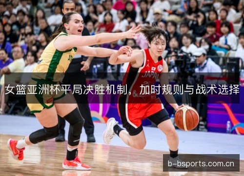 女篮亚洲杯平局决胜机制，加时规则与战术选择