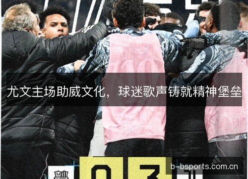尤文主场助威文化，球迷歌声铸就精神堡垒