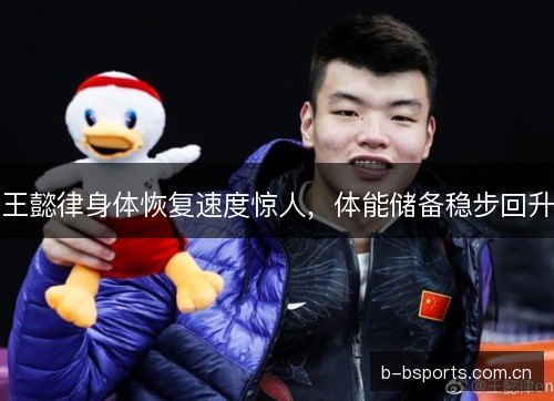 王懿律身体恢复速度惊人，体能储备稳步回升