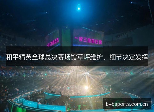 和平精英全球总决赛场馆草坪维护，细节决定发挥